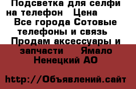 1 Подсветка для селфи на телефон › Цена ­ 990 - Все города Сотовые телефоны и связь » Продам аксессуары и запчасти   . Ямало-Ненецкий АО